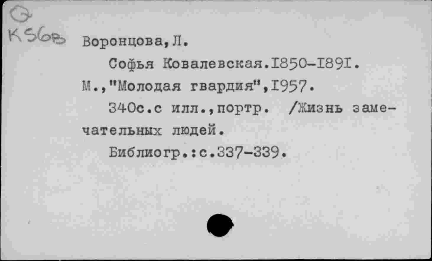 ﻿Воронцова, Л.
Софья Ковалевская.1850-1891.
М.,’’Молодая гвардия”, 1957»
340с.с илл.,портр. /Жизнь замечательных людей.
Библиогр.:с.337-339.